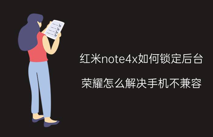 红米note4x如何锁定后台 荣耀怎么解决手机不兼容？